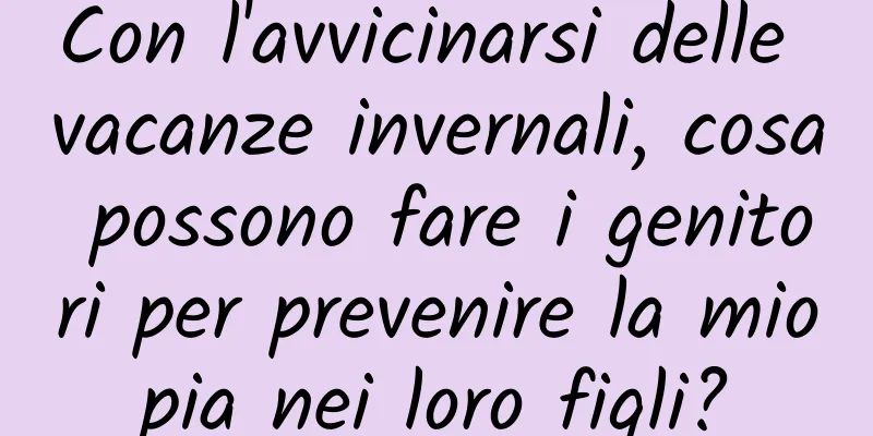 Con l'avvicinarsi delle vacanze invernali, cosa possono fare i genitori per prevenire la miopia nei loro figli?