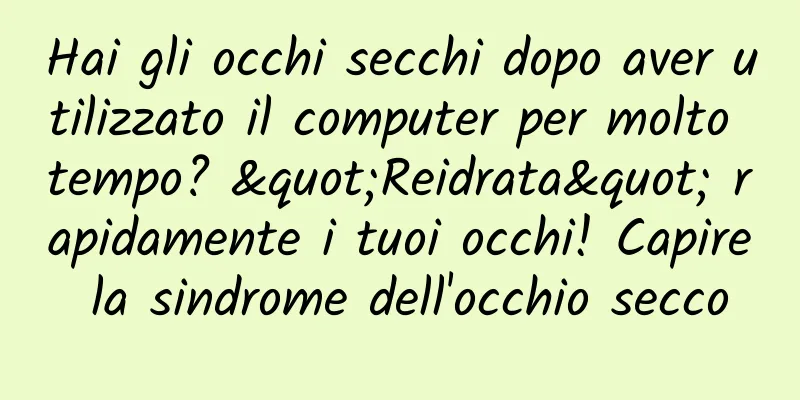 Hai gli occhi secchi dopo aver utilizzato il computer per molto tempo? "Reidrata" rapidamente i tuoi occhi! Capire la sindrome dell'occhio secco