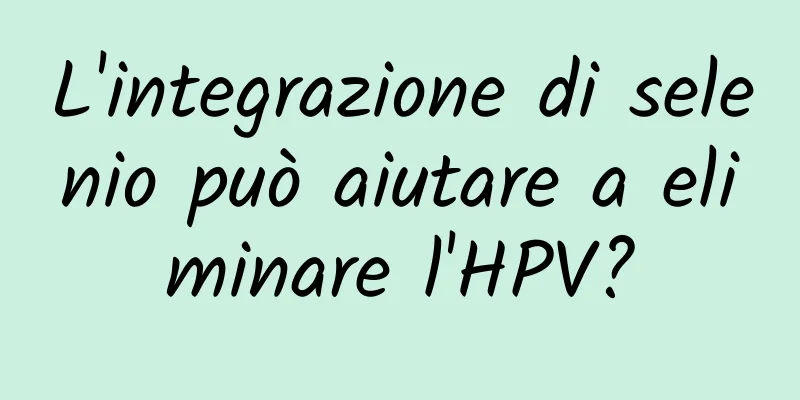 L'integrazione di selenio può aiutare a eliminare l'HPV?