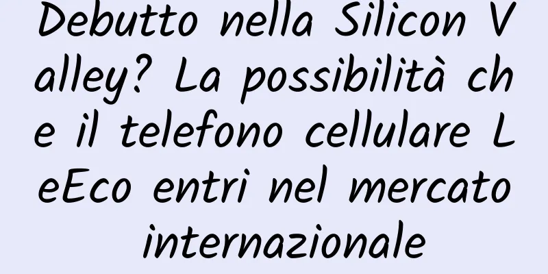 Debutto nella Silicon Valley? La possibilità che il telefono cellulare LeEco entri nel mercato internazionale