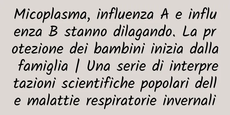 Micoplasma, influenza A e influenza B stanno dilagando. La protezione dei bambini inizia dalla famiglia | Una serie di interpretazioni scientifiche popolari delle malattie respiratorie invernali