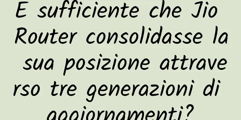 È sufficiente che Jio Router consolidasse la sua posizione attraverso tre generazioni di aggiornamenti?