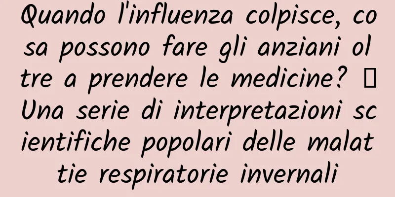 Quando l'influenza colpisce, cosa possono fare gli anziani oltre a prendere le medicine? ｜Una serie di interpretazioni scientifiche popolari delle malattie respiratorie invernali