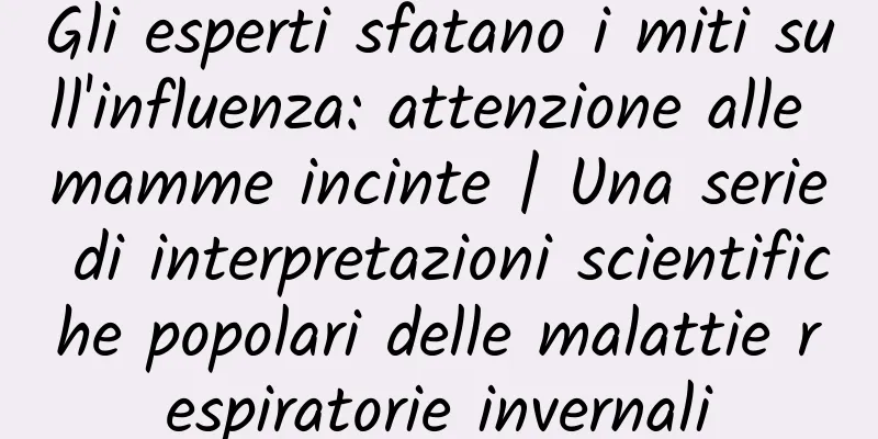 Gli esperti sfatano i miti sull'influenza: attenzione alle mamme incinte | Una serie di interpretazioni scientifiche popolari delle malattie respiratorie invernali