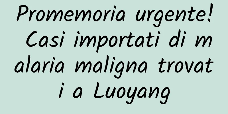 Promemoria urgente! Casi importati di malaria maligna trovati a Luoyang