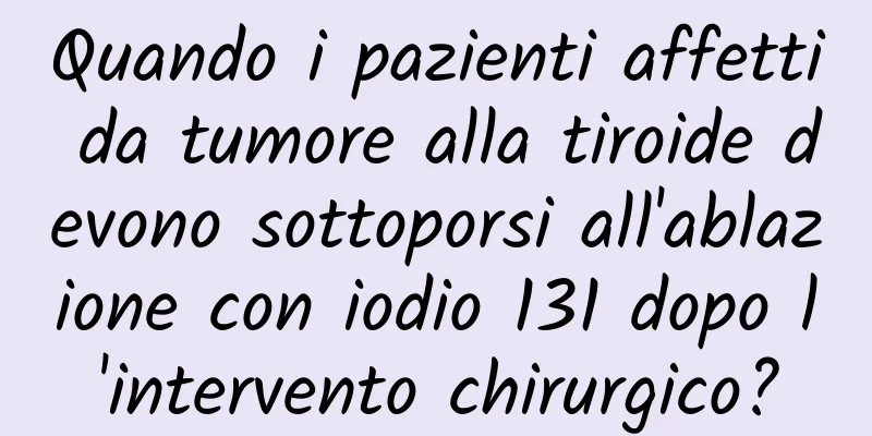 Quando i pazienti affetti da tumore alla tiroide devono sottoporsi all'ablazione con iodio 131 dopo l'intervento chirurgico?
