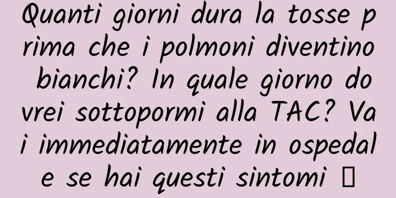 Quanti giorni dura la tosse prima che i polmoni diventino bianchi? In quale giorno dovrei sottopormi alla TAC? Vai immediatamente in ospedale se hai questi sintomi →