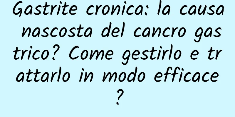 Gastrite cronica: la causa nascosta del cancro gastrico? Come gestirlo e trattarlo in modo efficace?