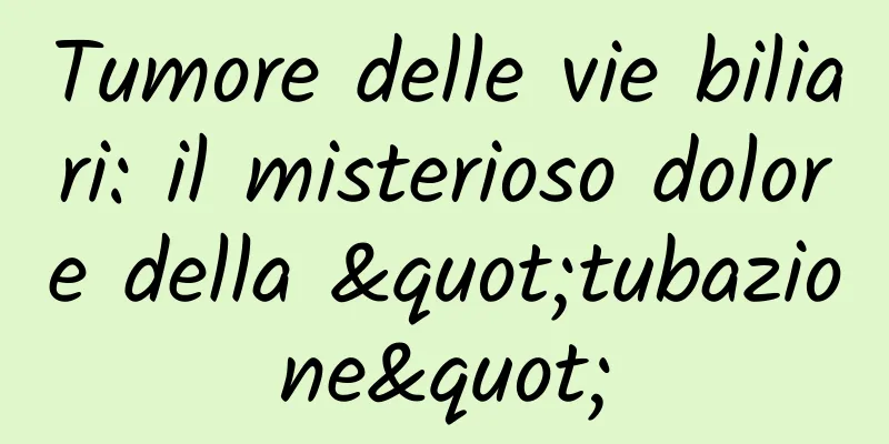 Tumore delle vie biliari: il misterioso dolore della "tubazione"