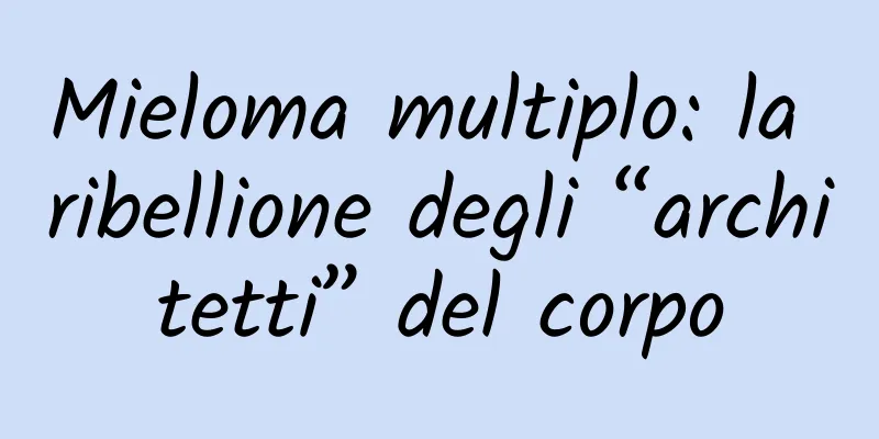Mieloma multiplo: la ribellione degli “architetti” del corpo