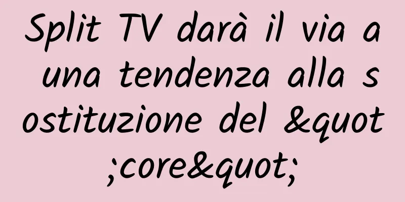 Split TV darà il via a una tendenza alla sostituzione del "core"