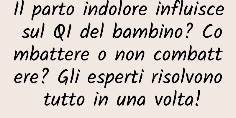 Il parto indolore influisce sul QI del bambino? Combattere o non combattere? Gli esperti risolvono tutto in una volta!