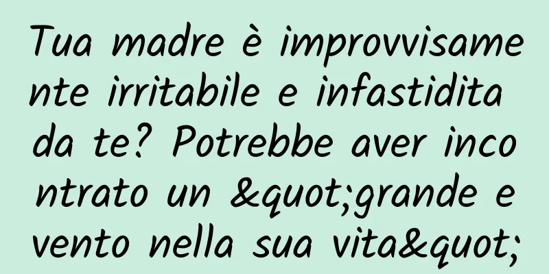 Tua madre è improvvisamente irritabile e infastidita da te? Potrebbe aver incontrato un "grande evento nella sua vita"