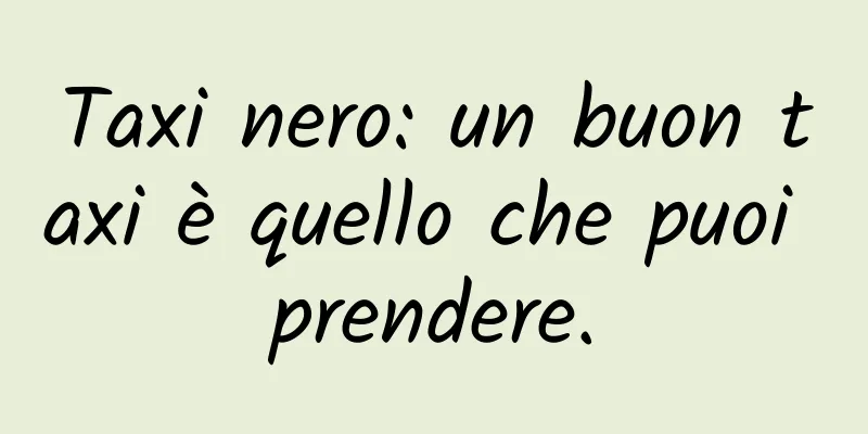 Taxi nero: un buon taxi è quello che puoi prendere.