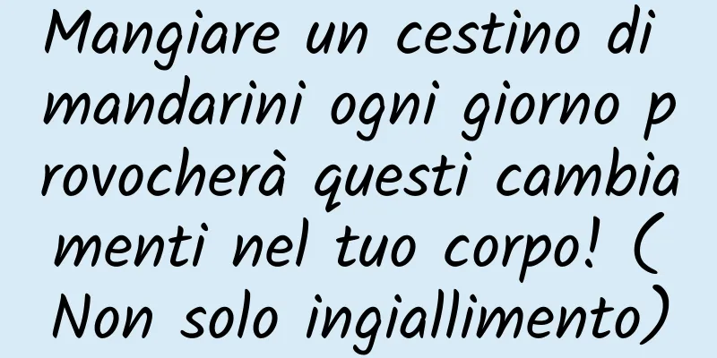 Mangiare un cestino di mandarini ogni giorno provocherà questi cambiamenti nel tuo corpo! (Non solo ingiallimento)