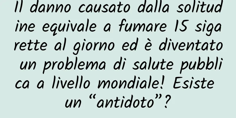 Il danno causato dalla solitudine equivale a fumare 15 sigarette al giorno ed è diventato un problema di salute pubblica a livello mondiale! Esiste un “antidoto”?