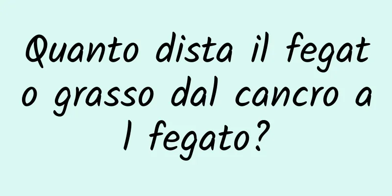 Quanto dista il fegato grasso dal cancro al fegato?