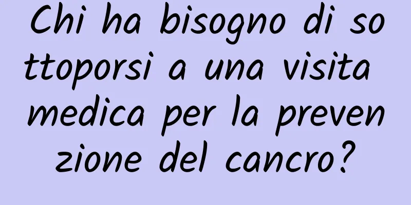Chi ha bisogno di sottoporsi a una visita medica per la prevenzione del cancro?