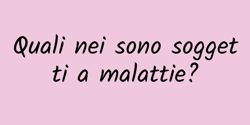 Quali nei sono soggetti a malattie?