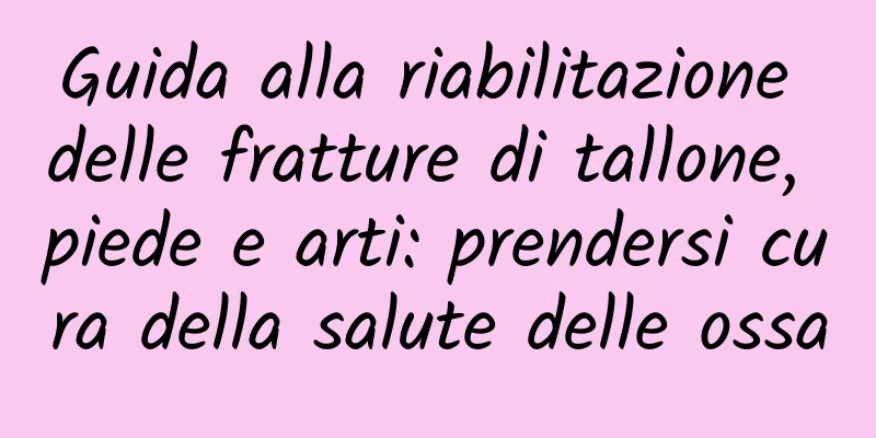 Guida alla riabilitazione delle fratture di tallone, piede e arti: prendersi cura della salute delle ossa