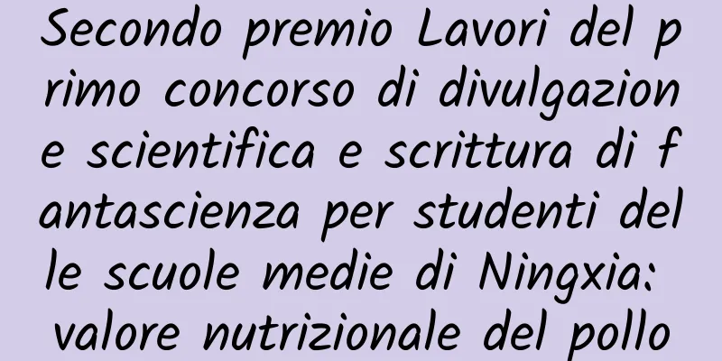 Secondo premio Lavori del primo concorso di divulgazione scientifica e scrittura di fantascienza per studenti delle scuole medie di Ningxia: valore nutrizionale del pollo