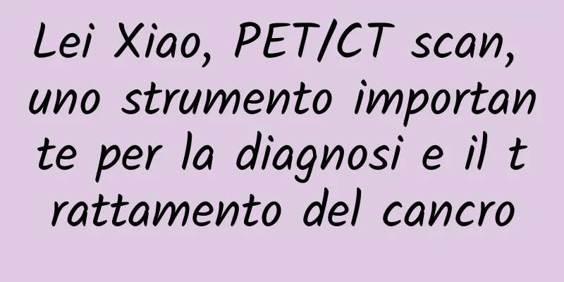 Lei Xiao, PET/CT scan, uno strumento importante per la diagnosi e il trattamento del cancro