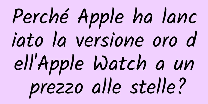 Perché Apple ha lanciato la versione oro dell'Apple Watch a un prezzo alle stelle?