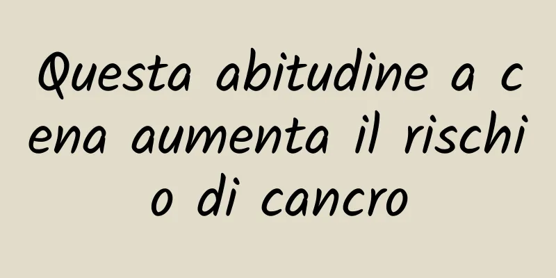 Questa abitudine a cena aumenta il rischio di cancro