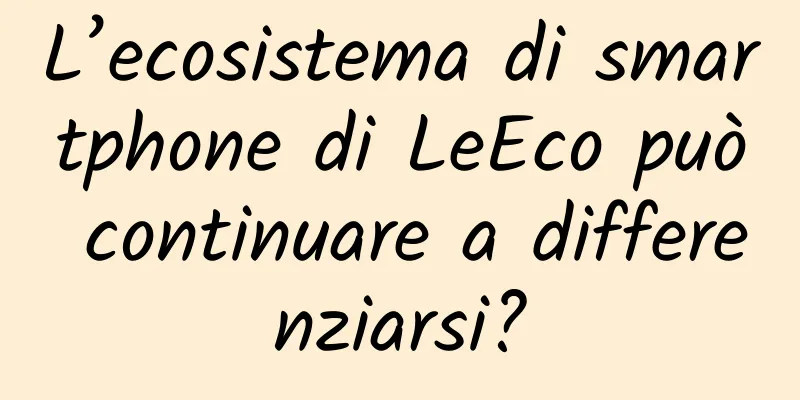 L’ecosistema di smartphone di LeEco può continuare a differenziarsi?