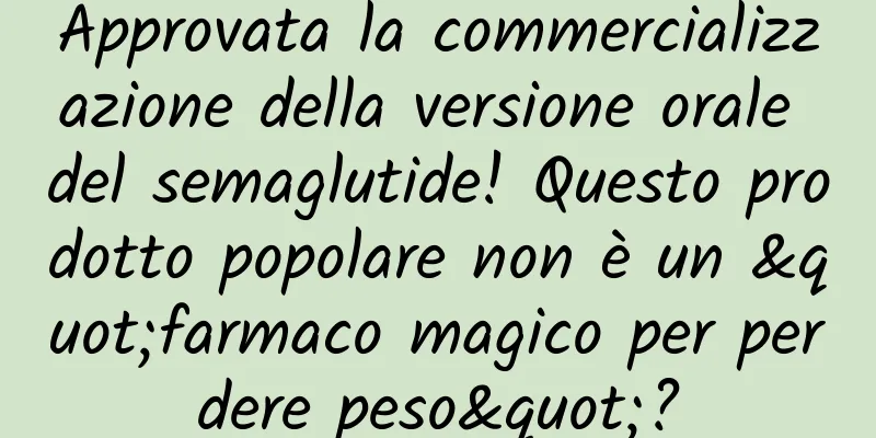 Approvata la commercializzazione della versione orale del semaglutide! Questo prodotto popolare non è un "farmaco magico per perdere peso"?