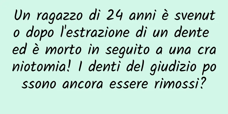 Un ragazzo di 24 anni è svenuto dopo l'estrazione di un dente ed è morto in seguito a una craniotomia! I denti del giudizio possono ancora essere rimossi?