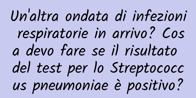 Un'altra ondata di infezioni respiratorie in arrivo? Cosa devo fare se il risultato del test per lo Streptococcus pneumoniae è positivo?