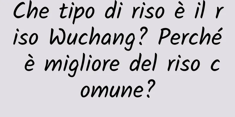 Che tipo di riso è il riso Wuchang? Perché è migliore del riso comune?
