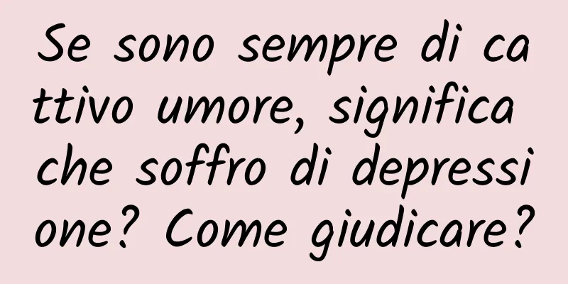 Se sono sempre di cattivo umore, significa che soffro di depressione? Come giudicare?