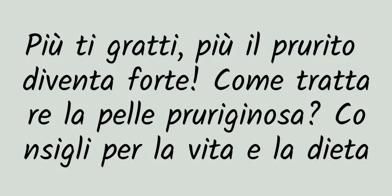Più ti gratti, più il prurito diventa forte! Come trattare la pelle pruriginosa? Consigli per la vita e la dieta