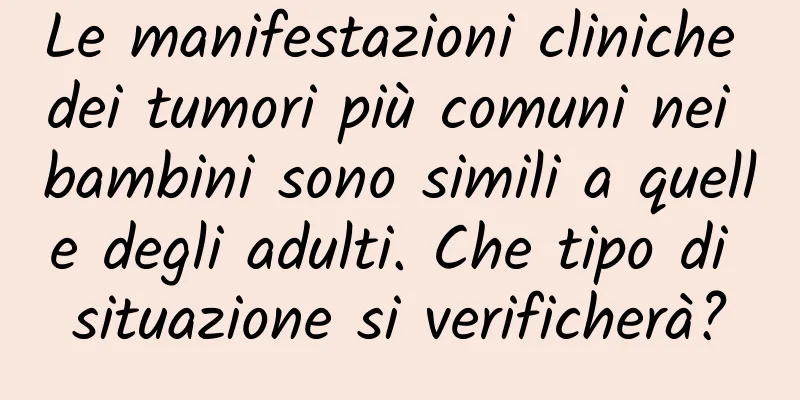 Le manifestazioni cliniche dei tumori più comuni nei bambini sono simili a quelle degli adulti. Che tipo di situazione si verificherà?