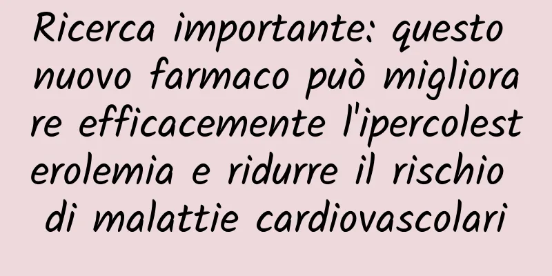 Ricerca importante: questo nuovo farmaco può migliorare efficacemente l'ipercolesterolemia e ridurre il rischio di malattie cardiovascolari