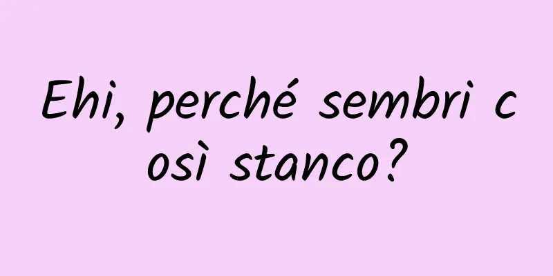 Ehi, perché sembri così stanco?