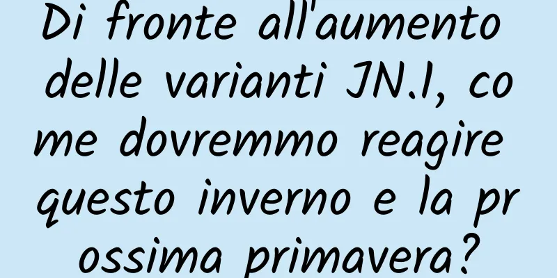 Di fronte all'aumento delle varianti JN.1, come dovremmo reagire questo inverno e la prossima primavera?