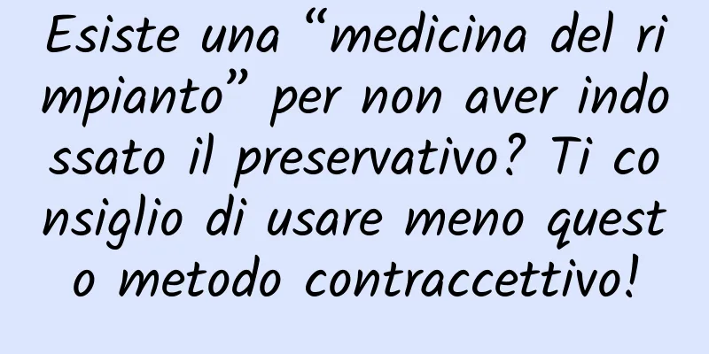 Esiste una “medicina del rimpianto” per non aver indossato il preservativo? Ti consiglio di usare meno questo metodo contraccettivo!