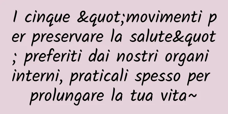 I cinque "movimenti per preservare la salute" preferiti dai nostri organi interni, praticali spesso per prolungare la tua vita~