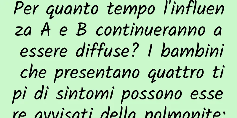 Per quanto tempo l'influenza A e B continueranno a essere diffuse? I bambini che presentano quattro tipi di sintomi possono essere avvisati della polmonite: