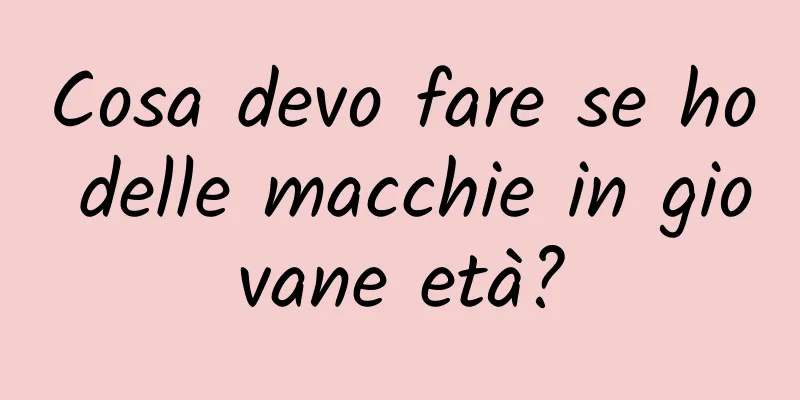 Cosa devo fare se ho delle macchie in giovane età?