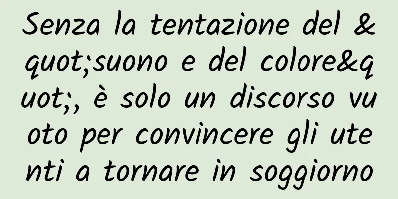 Senza la tentazione del "suono e del colore", è solo un discorso vuoto per convincere gli utenti a tornare in soggiorno