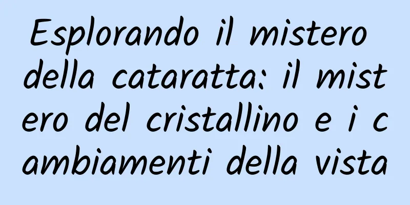 Esplorando il mistero della cataratta: il mistero del cristallino e i cambiamenti della vista