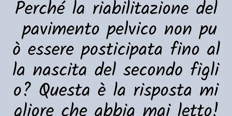 Perché la riabilitazione del pavimento pelvico non può essere posticipata fino alla nascita del secondo figlio? Questa è la risposta migliore che abbia mai letto!