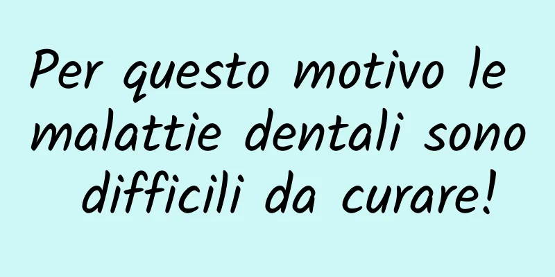 Per questo motivo le malattie dentali sono difficili da curare!