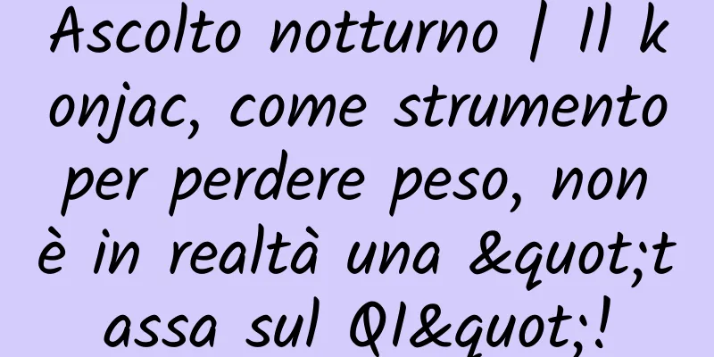 Ascolto notturno | Il konjac, come strumento per perdere peso, non è in realtà una "tassa sul QI"!