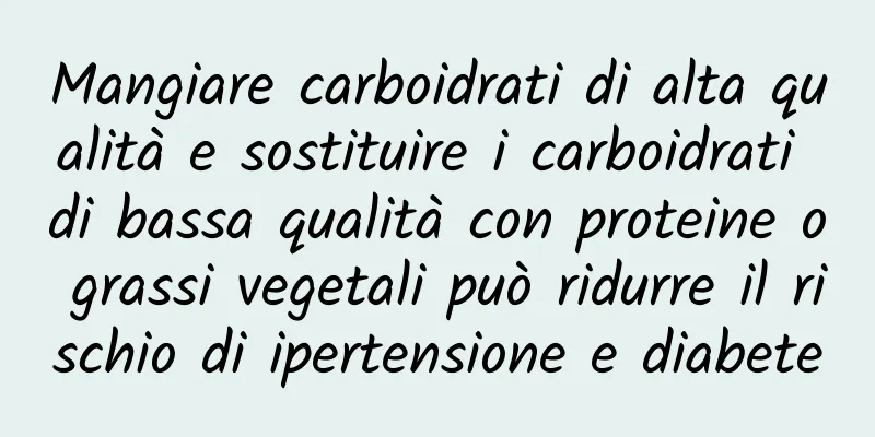 Mangiare carboidrati di alta qualità e sostituire i carboidrati di bassa qualità con proteine ​​o grassi vegetali può ridurre il rischio di ipertensione e diabete