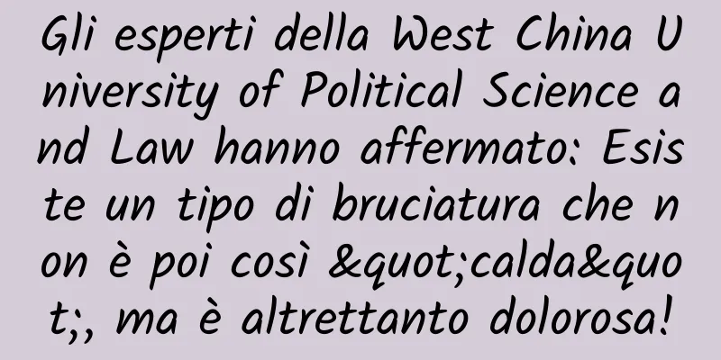 Gli esperti della West China University of Political Science and Law hanno affermato: Esiste un tipo di bruciatura che non è poi così "calda", ma è altrettanto dolorosa!